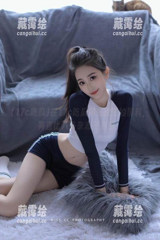 在17c吃瓜网站挖到的黑料，简直比八卦杂志还刺激！