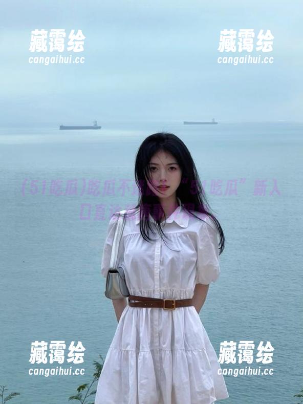 51吃瓜 吃瓜不迷路!“51吃瓜”新入口直达荒唐事件现象。