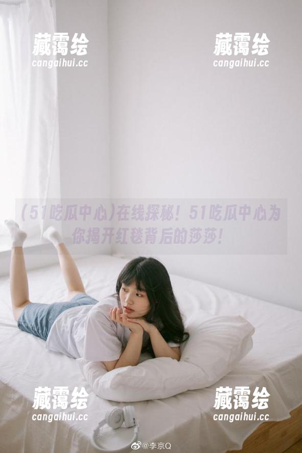 51吃瓜中心 在线探秘!51吃瓜中心为你揭开红毯背后的莎莎!