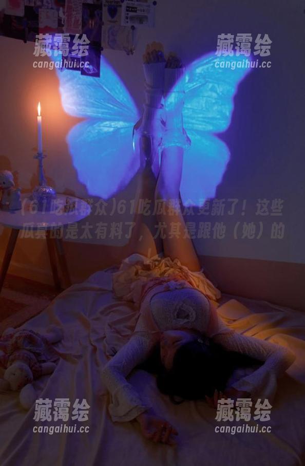 61吃瓜群众 61吃瓜群众更新了!这些瓜真的是太有料了,尤其是跟他(她)的!