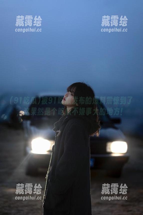 被91吃瓜发布的爆料震惊到了，这果然是个吃瓜不嫌事大的地方！