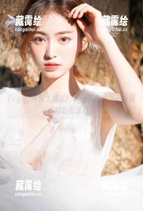 cgg 黑料大揭秘!cgg下载绝对不能错过的吃瓜乐趣!