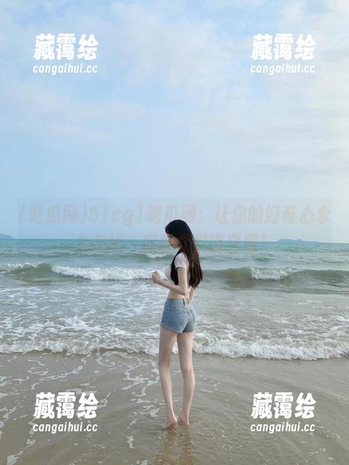 吃瓜网 51cg1吃瓜网:让你的好奇心永久在线,瓜群众们请自取!