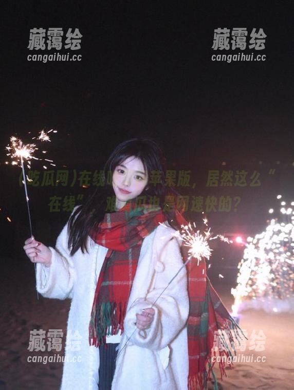 吃瓜网 在线吃瓜网苹果版,居然这么“在线”,难道瓜也是网速快的?