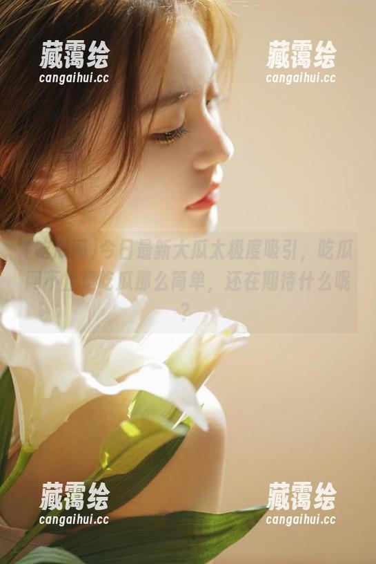 今日最新大瓜太极度吸引，吃瓜网不止是吃瓜那么简单，还在期待什么呢？