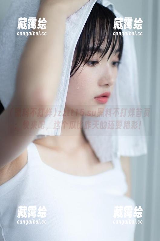 zztt15.su黑料不打烊首页：快来吧，这个瓜比昨天的还要精彩！