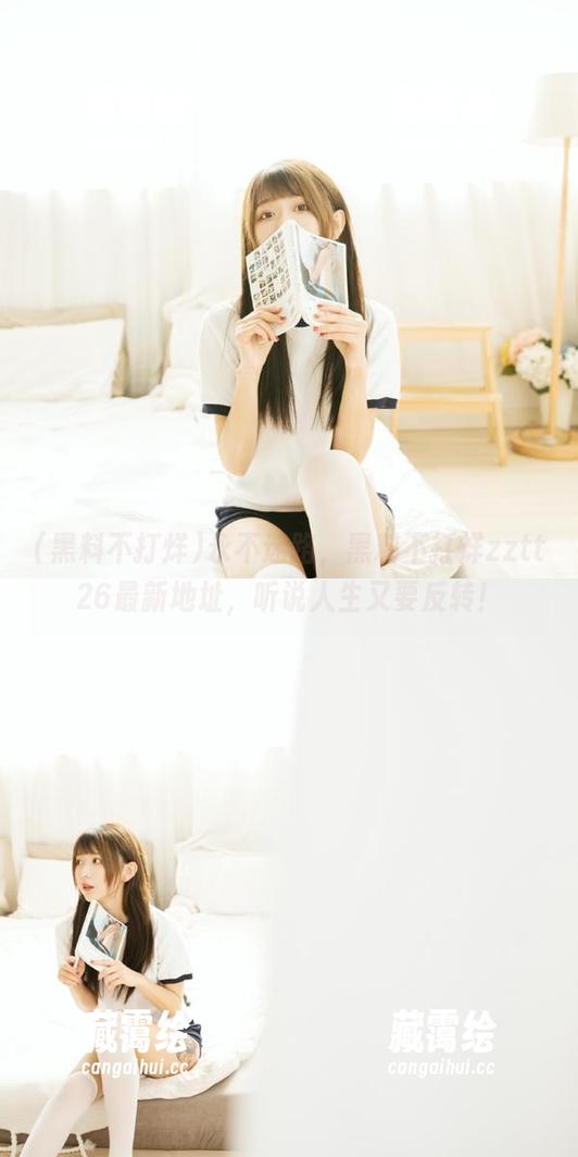 永不迷路，黑料不打烊zztt26最新地址，听说人生又要反转！